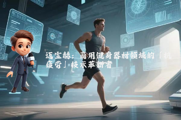 迈宝赫：商用健身器材领域的「抗疲劳」技术革新者