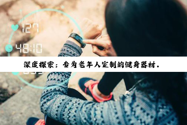 【科普解答】b体育官网入口在线: 深度探索：专为老年人定制的健身器材，开启健康活力晚年新篇章