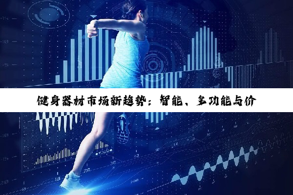 健身器材市场新趋势：智能、多功能与价格全解析