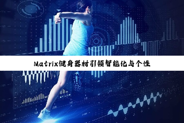 今日科普|Matrix健身器材引领智能化与个性化健身新潮流