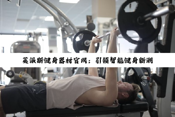 今日科普|英派斯健身器材官网：引领智能健身新潮流，解锁家庭健身最新热点